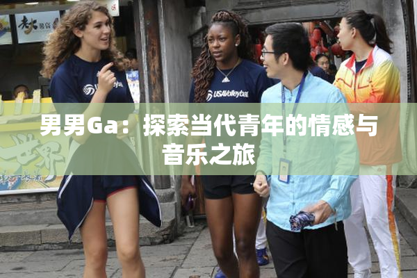 男男Ga：探索当代青年的情感与音乐之旅