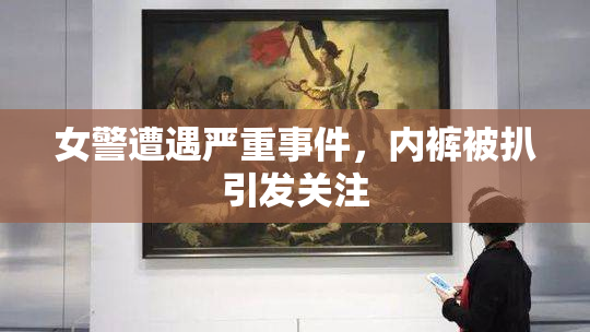 女警遭遇严重事件，内裤被扒引发关注