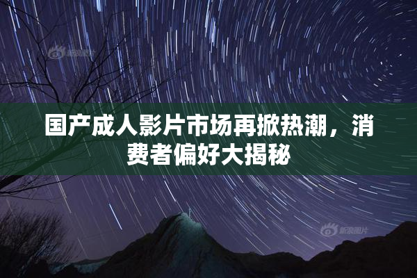 国产成人影片市场再掀热潮，消费者偏好大揭秘
