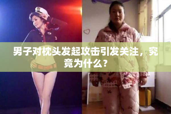 男子对枕头发起攻击引发关注，究竟为什么？