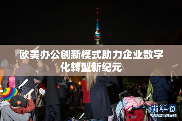 欧美办公创新模式助力企业数字化转型新纪元