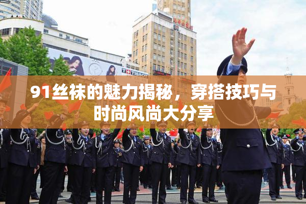 91丝袜的魅力揭秘，穿搭技巧与时尚风尚大分享
