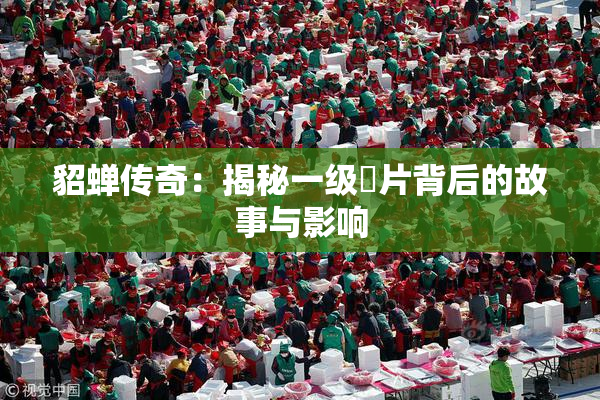 貂蝉传奇：揭秘一级婬片背后的故事与影响