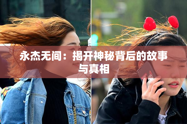 永杰无间：揭开神秘背后的故事与真相