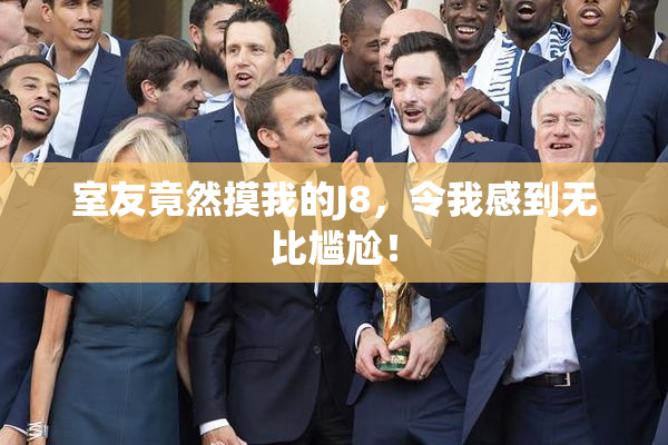 室友竟然摸我的J8，令我感到无比尴尬！