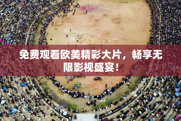 免费观看欧美精彩大片，畅享无限影视盛宴！
