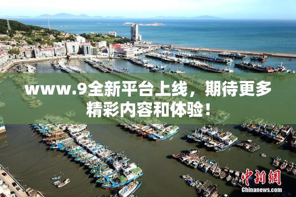 www.9全新平台上线，期待更多精彩内容和体验！