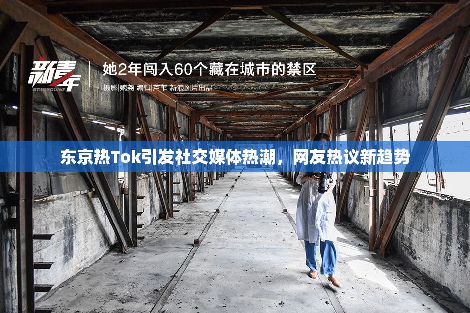 东京热Tok引发社交媒体热潮，网友热议新趋势