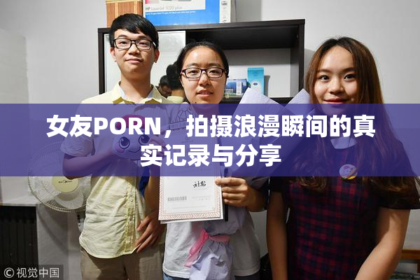 女友PORN，拍摄浪漫瞬间的真实记录与分享