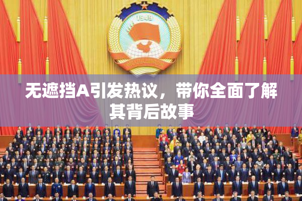 无遮挡A引发热议，带你全面了解其背后故事