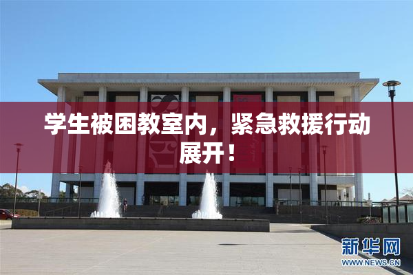 学生被困教室内，紧急救援行动展开！