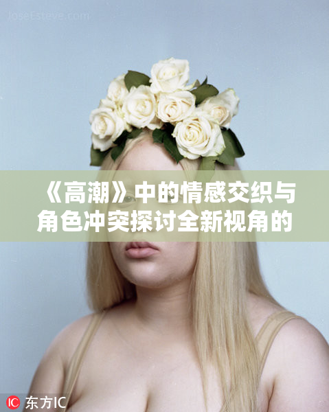 《高潮》中的情感交织与角色冲突探讨全新视角的故事深度