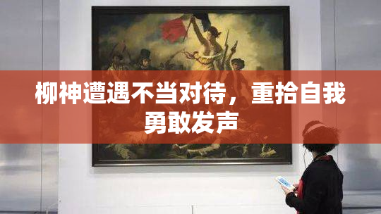 柳神遭遇不当对待，重拾自我勇敢发声