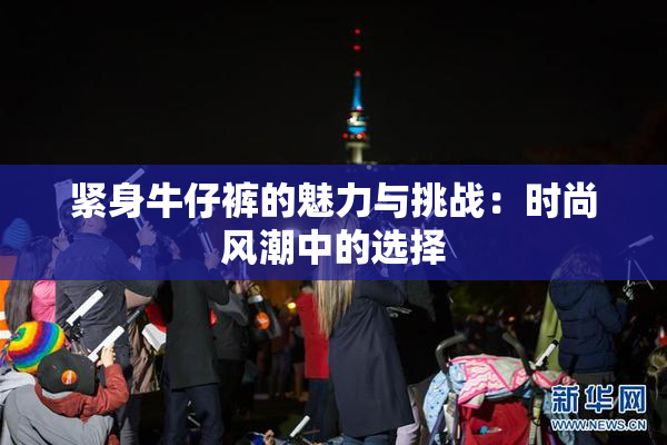 紧身牛仔裤的魅力与挑战：时尚风潮中的选择