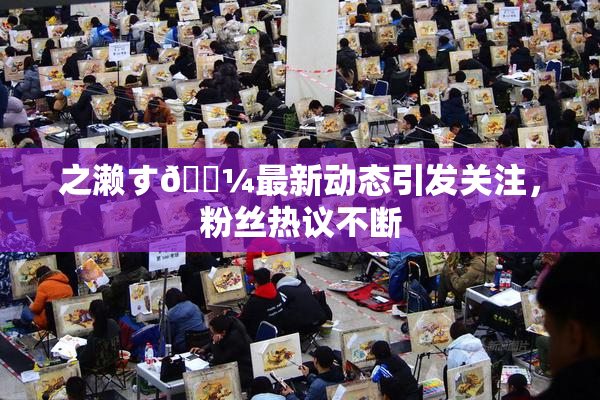 之濑す🌼最新动态引发关注，粉丝热议不断