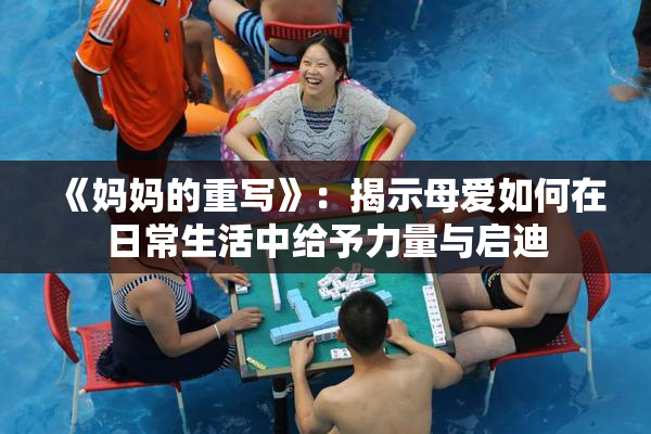 《妈妈的重写》：揭示母爱如何在日常生活中给予力量与启迪