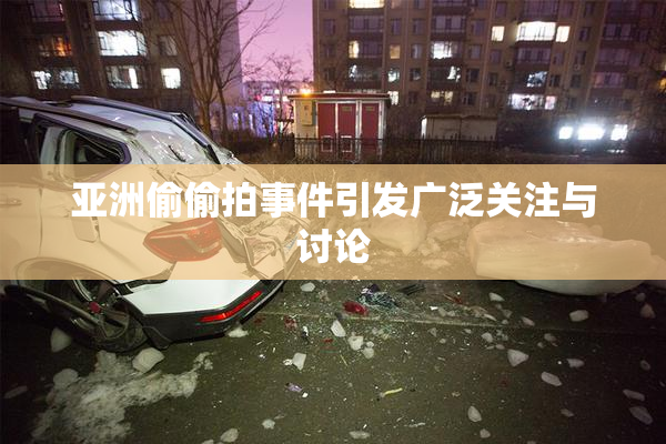 亚洲偷偷拍事件引发广泛关注与讨论