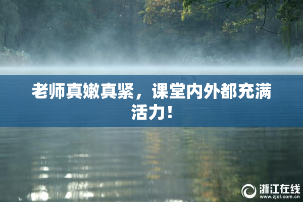 老师真嫩真紧，课堂内外都充满活力！