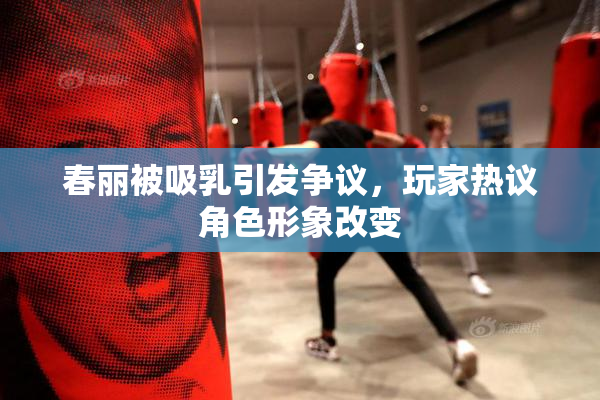 春丽被吸乳引发争议，玩家热议角色形象改变