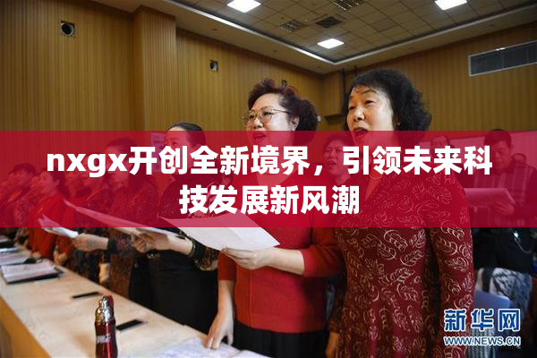 nxgx开创全新境界，引领未来科技发展新风潮