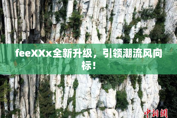 feeXXx全新升级，引领潮流风向标！