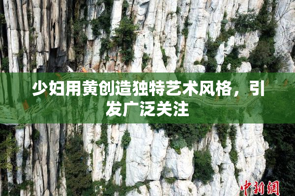少妇用黄创造独特艺术风格，引发广泛关注