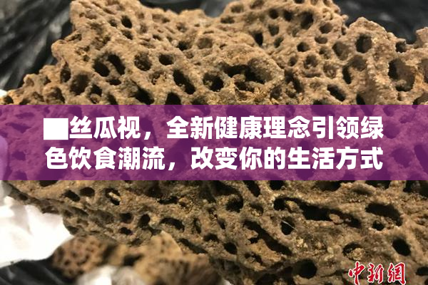 ▇丝瓜视，全新健康理念引领绿色饮食潮流，改变你的生活方式