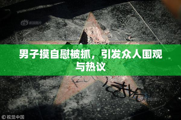 男子摸自慰被抓，引发众人围观与热议