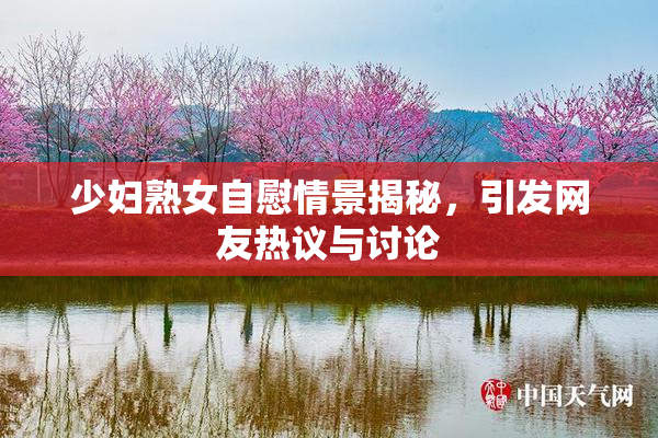 少妇熟女自慰情景揭秘，引发网友热议与讨论