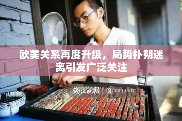 欧美关系再度升级，局势扑朔迷离引发广泛关注