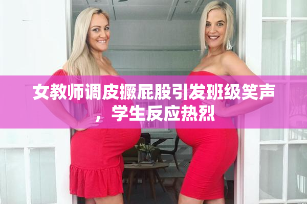 女教师调皮撅屁股引发班级笑声，学生反应热烈