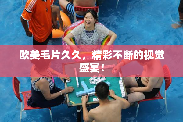 欧美毛片久久，精彩不断的视觉盛宴！