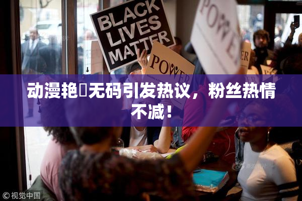 动漫艳鉧无码引发热议，粉丝热情不减！