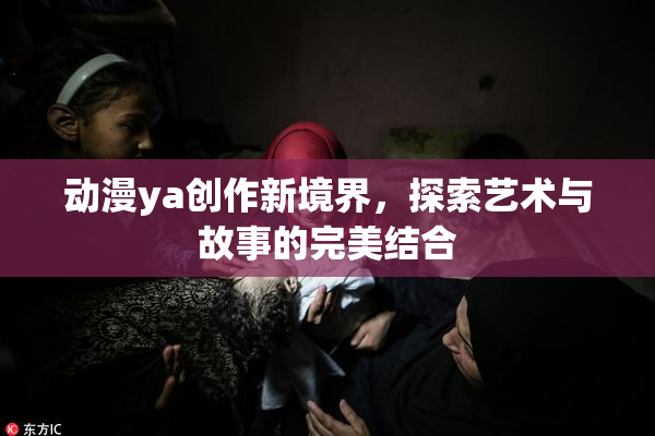 动漫ya创作新境界，探索艺术与故事的完美结合