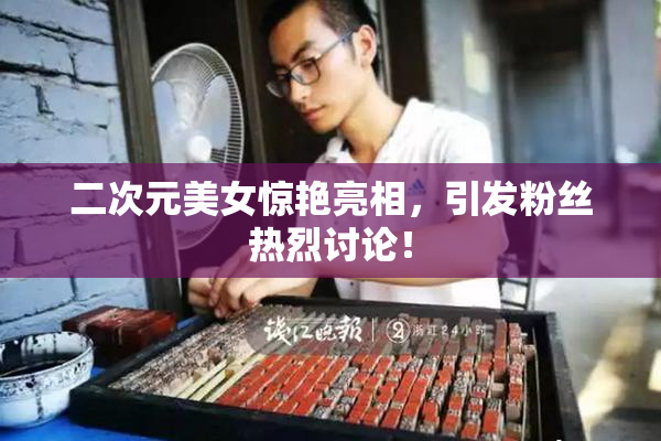 二次元美女惊艳亮相，引发粉丝热烈讨论！