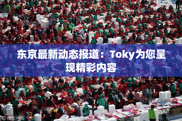 东京最新动态报道：Toky为您呈现精彩内容