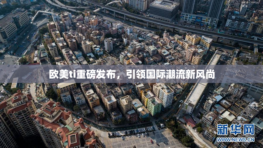 欧美ti重磅发布，引领国际潮流新风尚