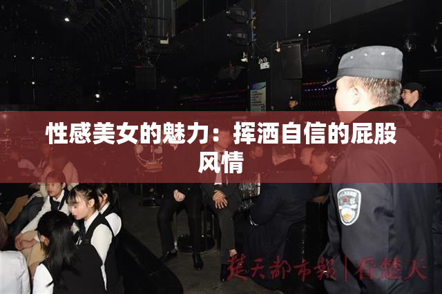 性感美女的魅力：挥洒自信的屁股风情