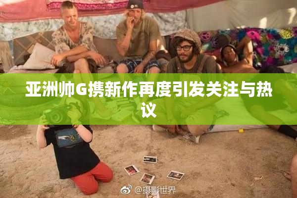 亚洲帅G携新作再度引发关注与热议