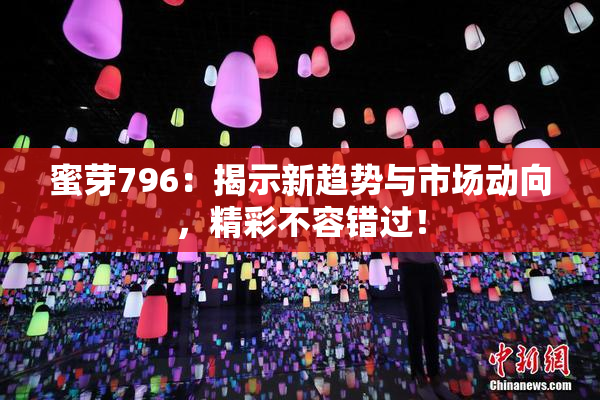 蜜芽796：揭示新趋势与市场动向，精彩不容错过！