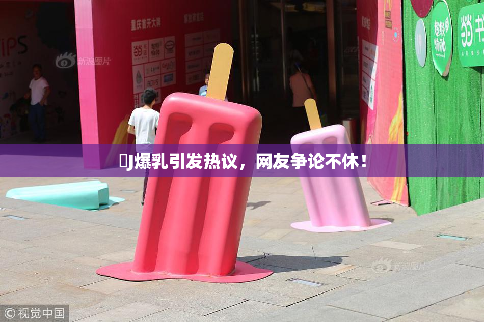 強J爆乳引发热议，网友争论不休！
