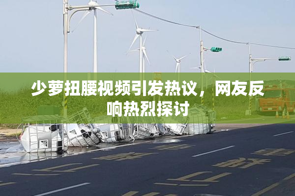 少萝扭腰视频引发热议，网友反响热烈探讨