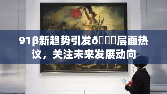 91β新趋势引发🔞层面热议，关注未来发展动向
