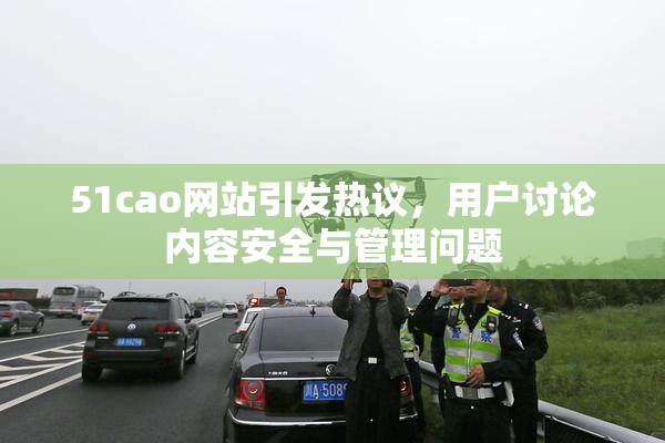51cao网站引发热议，用户讨论内容安全与管理问题