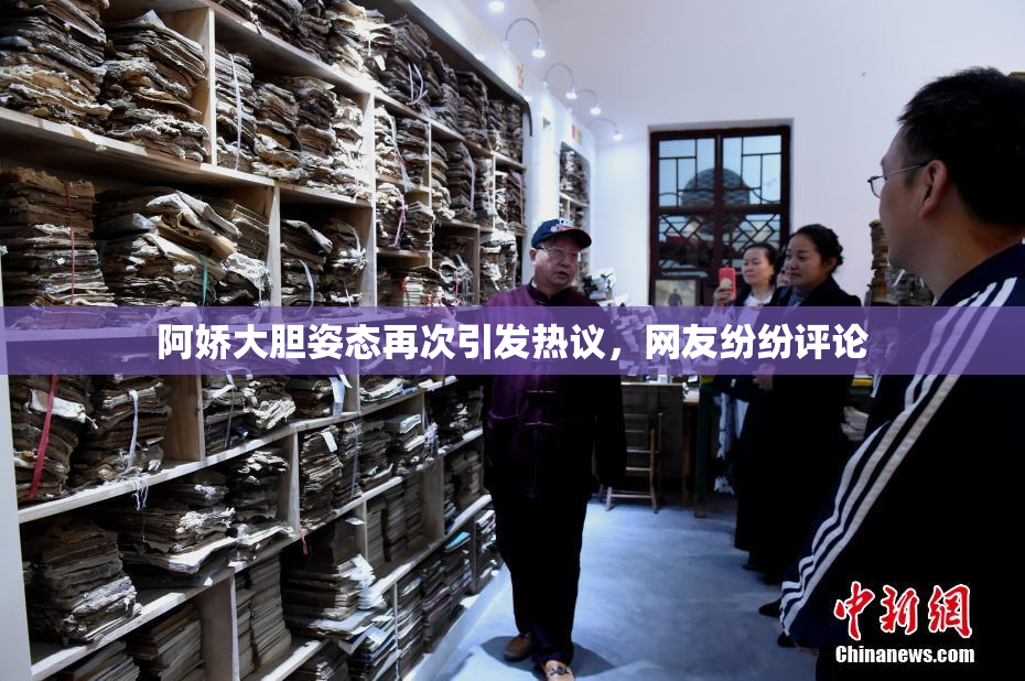 阿娇大胆姿态再次引发热议，网友纷纷评论