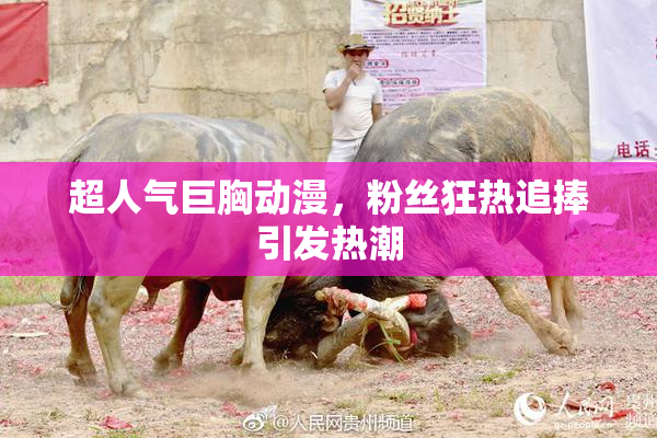 超人气巨胸动漫，粉丝狂热追捧引发热潮