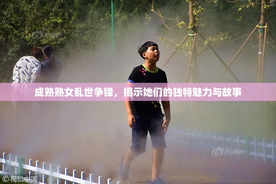 成熟熟女乱世争锋，揭示她们的独特魅力与故事