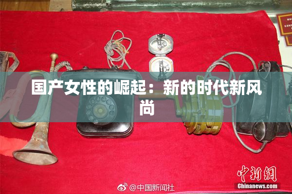 国产女性的崛起：新的时代新风尚