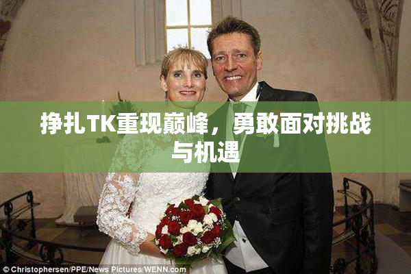 挣扎TK重现巅峰，勇敢面对挑战与机遇