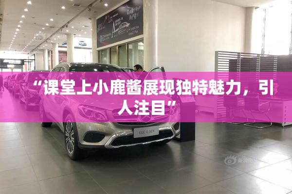“课堂上小鹿酱展现独特魅力，引人注目”